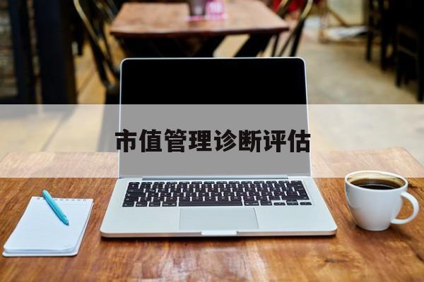 市值管理诊断评估(市值评估用什么方法评估)九江市